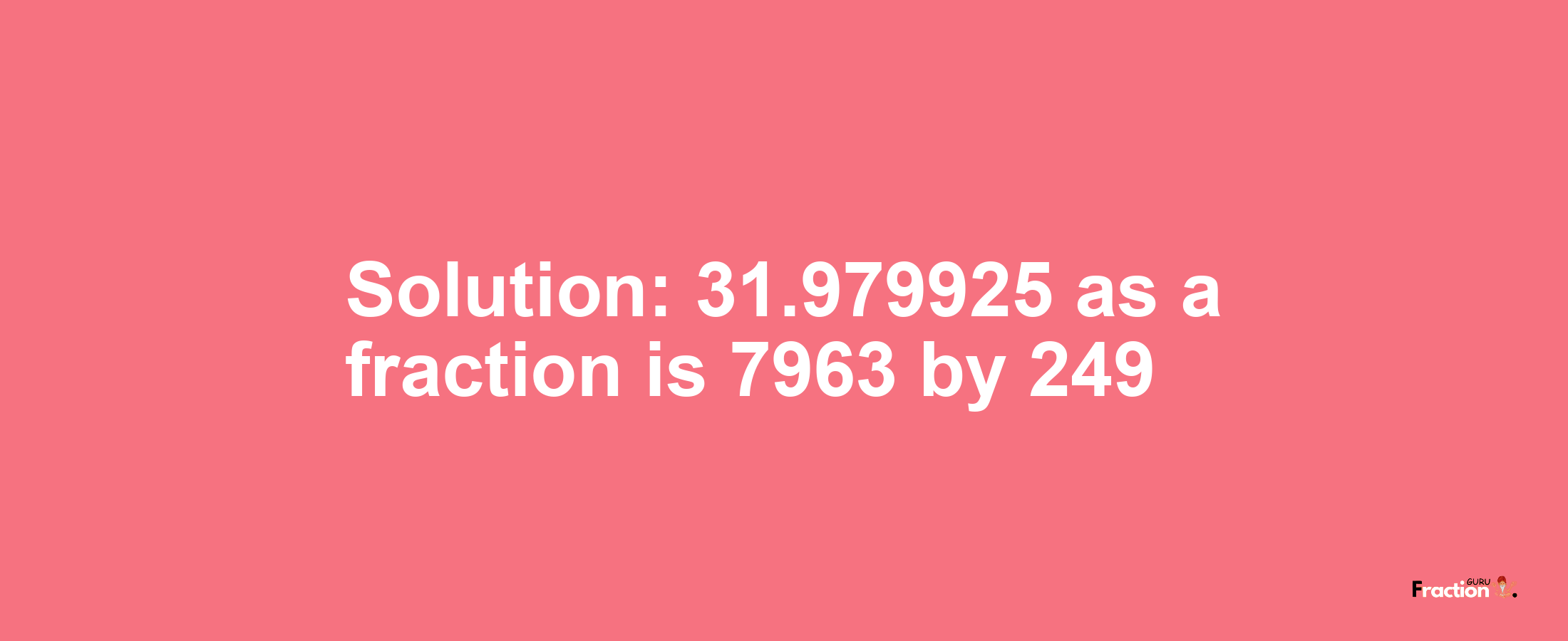 Solution:31.979925 as a fraction is 7963/249